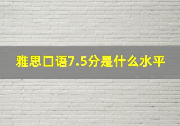 雅思口语7.5分是什么水平