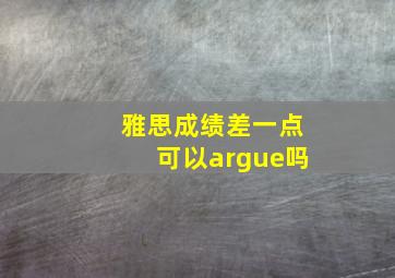 雅思成绩差一点可以argue吗