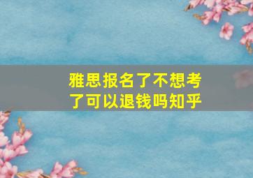 雅思报名了不想考了可以退钱吗知乎