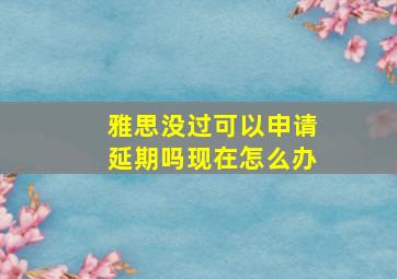 雅思没过可以申请延期吗现在怎么办