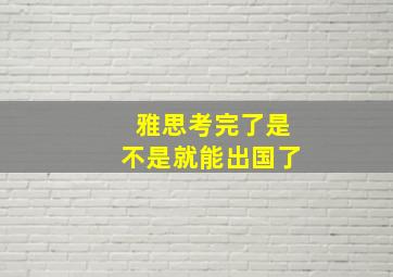 雅思考完了是不是就能出国了