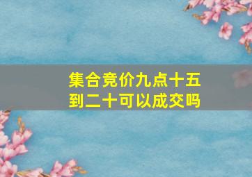 集合竞价九点十五到二十可以成交吗