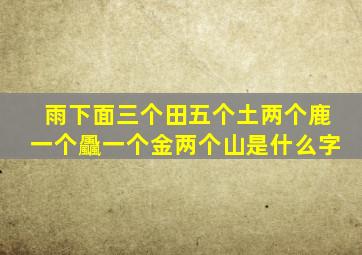 雨下面三个田五个土两个鹿一个飍一个金两个山是什么字