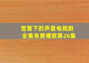 雪落下的声音电视剧全集免费播放第26集