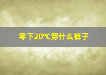 零下20℃穿什么裤子