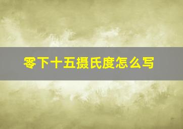 零下十五摄氏度怎么写