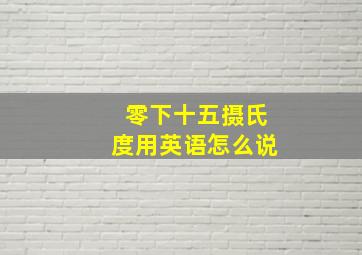 零下十五摄氏度用英语怎么说