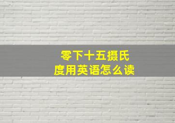 零下十五摄氏度用英语怎么读