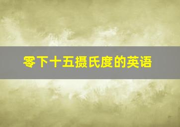 零下十五摄氏度的英语