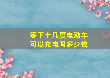 零下十几度电动车可以充电吗多少钱