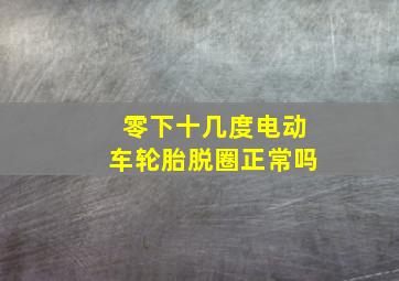 零下十几度电动车轮胎脱圈正常吗