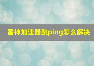 雷神加速器跳ping怎么解决