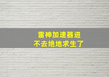 雷神加速器进不去绝地求生了