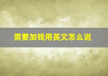 需要加钱用英文怎么说