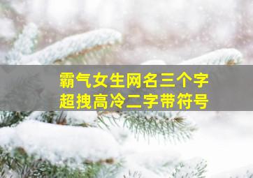 霸气女生网名三个字超拽高冷二字带符号