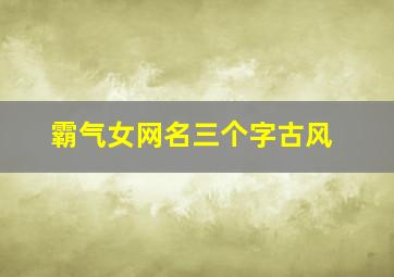 霸气女网名三个字古风