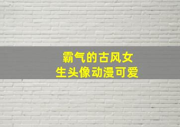 霸气的古风女生头像动漫可爱