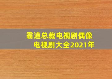 霸道总裁电视剧偶像电视剧大全2021年