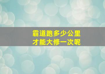 霸道跑多少公里才能大修一次呢