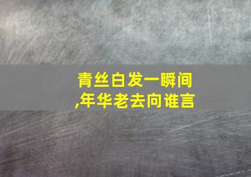 青丝白发一瞬间,年华老去向谁言