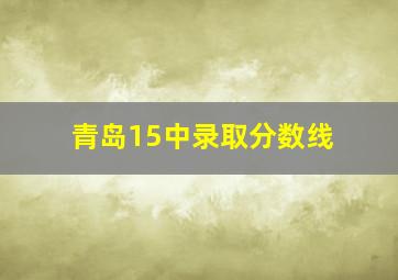 青岛15中录取分数线