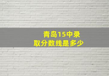 青岛15中录取分数线是多少