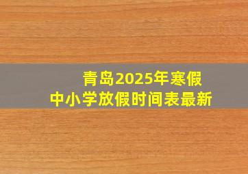 青岛2025年寒假中小学放假时间表最新