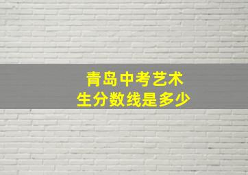 青岛中考艺术生分数线是多少