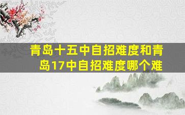 青岛十五中自招难度和青岛17中自招难度哪个难