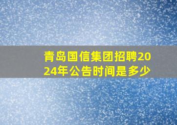 青岛国信集团招聘2024年公告时间是多少