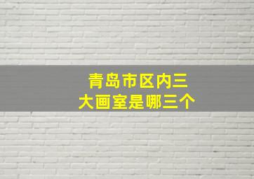 青岛市区内三大画室是哪三个