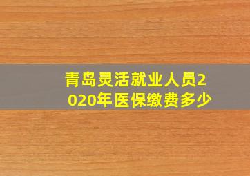 青岛灵活就业人员2020年医保缴费多少