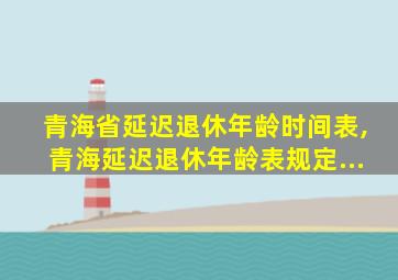 青海省延迟退休年龄时间表,青海延迟退休年龄表规定...