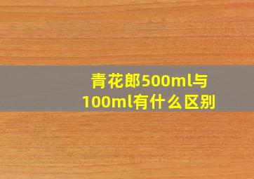 青花郎500ml与100ml有什么区别