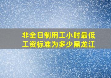 非全日制用工小时最低工资标准为多少黑龙江