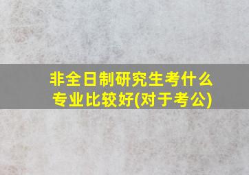 非全日制研究生考什么专业比较好(对于考公)