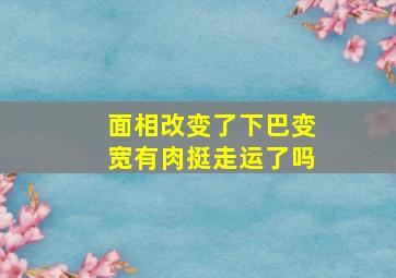 面相改变了下巴变宽有肉挺走运了吗