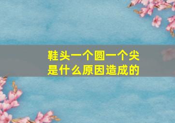 鞋头一个圆一个尖是什么原因造成的