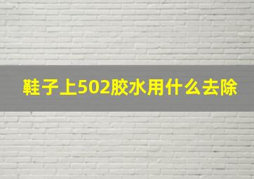 鞋子上502胶水用什么去除