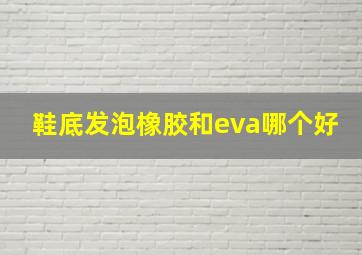 鞋底发泡橡胶和eva哪个好