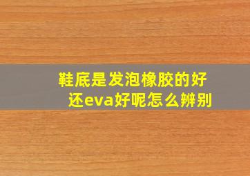 鞋底是发泡橡胶的好还eva好呢怎么辨别