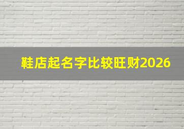 鞋店起名字比较旺财2026