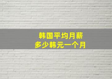 韩国平均月薪多少韩元一个月