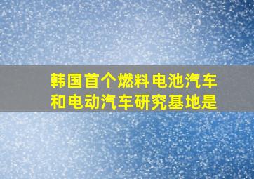 韩国首个燃料电池汽车和电动汽车研究基地是