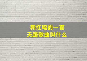 韩红唱的一首天路歌曲叫什么