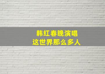 韩红春晚演唱这世界那么多人