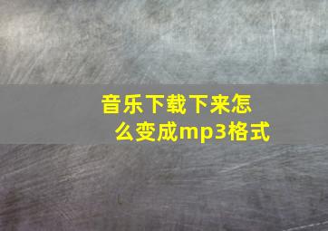 音乐下载下来怎么变成mp3格式