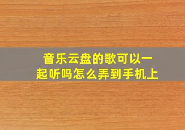 音乐云盘的歌可以一起听吗怎么弄到手机上