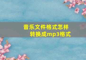 音乐文件格式怎样转换成mp3格式