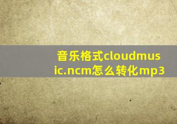 音乐格式cloudmusic.ncm怎么转化mp3